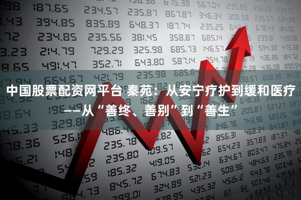 中国股票配资网平台 秦苑：从安宁疗护到缓和医疗——从“善终、善别”到“善生”