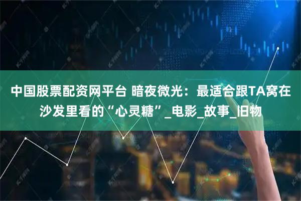 中国股票配资网平台 暗夜微光：最适合跟TA窝在沙发里看的“心灵糖”_电影_故事_旧物