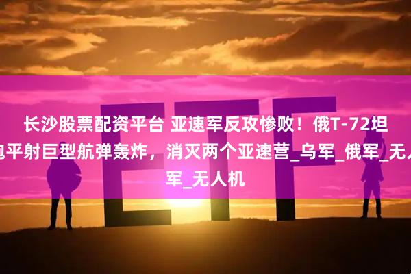 长沙股票配资平台 亚速军反攻惨败！俄T-72坦克炮平射巨型航弹轰炸，消灭两个亚速营_乌军_俄军_无人机