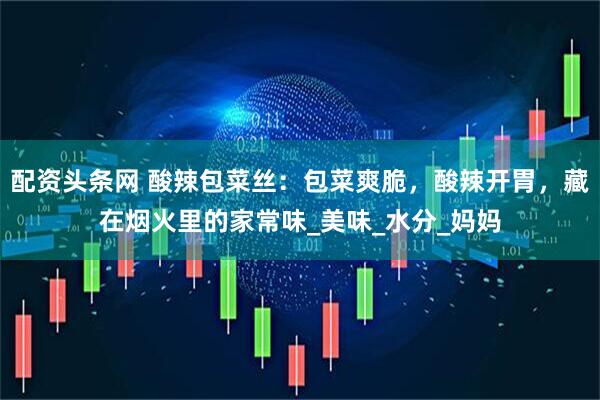 配资头条网 酸辣包菜丝：包菜爽脆，酸辣开胃，藏在烟火里的家常味_美味_水分_妈妈