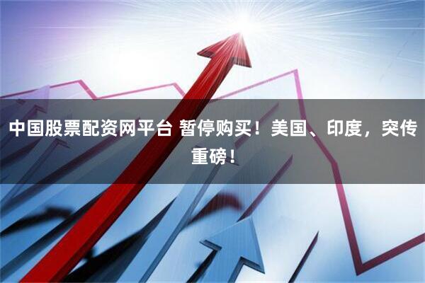 中国股票配资网平台 暂停购买！美国、印度，突传重磅！