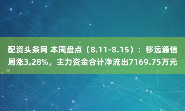 配资头条网 本周盘点（8.11-8.15）：移远通信周涨3.28%，主力资金合计净流出7169.75万元