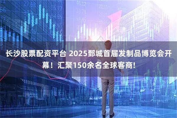 长沙股票配资平台 2025鄄城首届发制品博览会开幕！汇聚150余名全球客商!