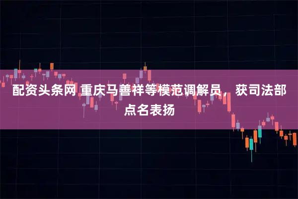 配资头条网 重庆马善祥等模范调解员，获司法部点名表扬