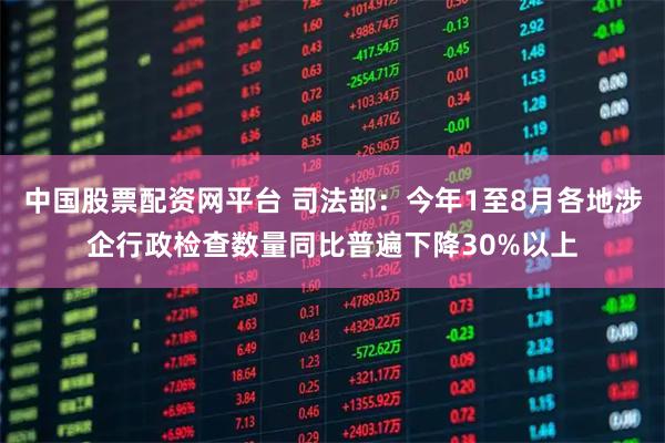 中国股票配资网平台 司法部：今年1至8月各地涉企行政检查数量同比普遍下降30%以上