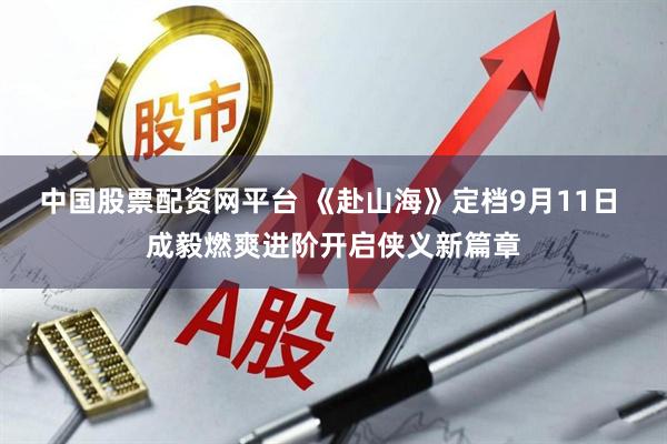中国股票配资网平台 《赴山海》定档9月11日 成毅燃爽进阶开启侠义新篇章