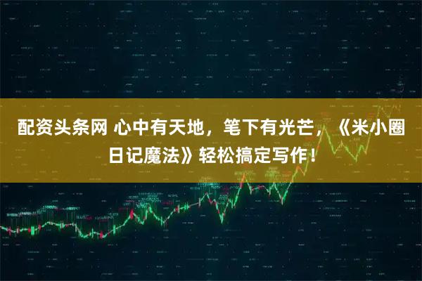 配资头条网 心中有天地，笔下有光芒，《米小圈日记魔法》轻松搞定写作！