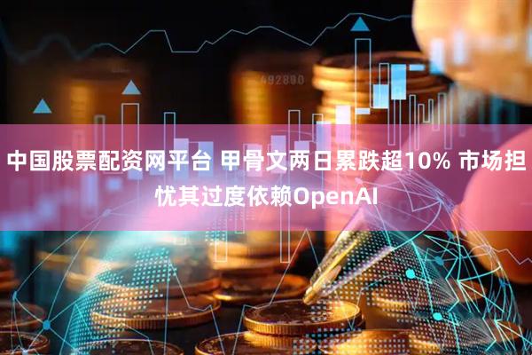 中国股票配资网平台 甲骨文两日累跌超10% 市场担忧其过度依赖OpenAI