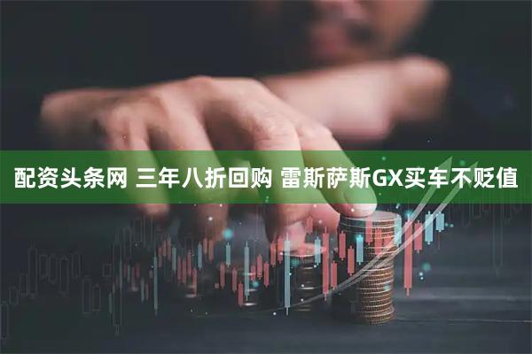 配资头条网 三年八折回购 雷斯萨斯GX买车不贬值