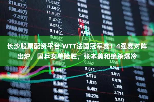 长沙股票配资平台 WTT法国冠军赛！4强赛对阵出炉，国乒女单险胜，张本美和绝杀爆冷