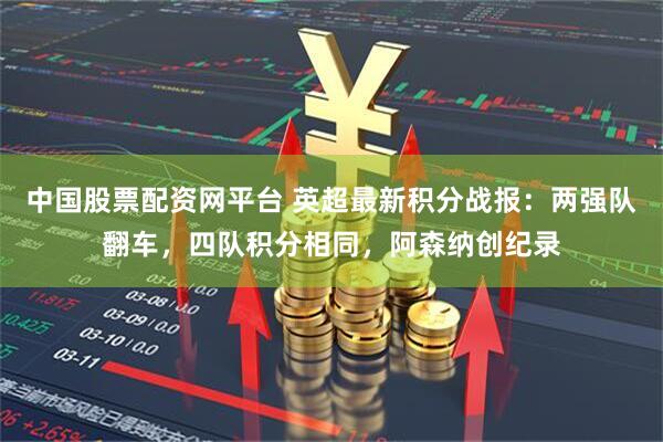 中国股票配资网平台 英超最新积分战报：两强队翻车，四队积分相同，阿森纳创纪录