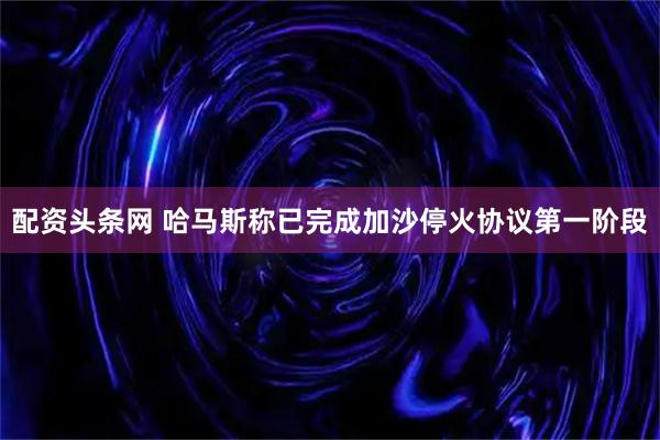 配资头条网 哈马斯称已完成加沙停火协议第一阶段