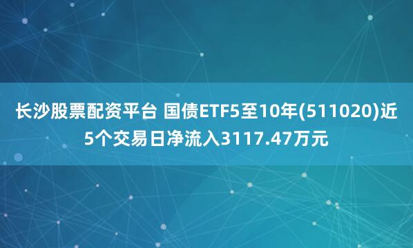 长沙股票配资平台 国债ETF5至10年(511020)近5个交易日净流入3117.47万元
