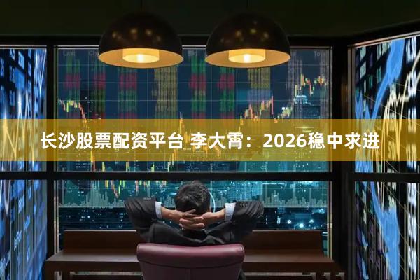 长沙股票配资平台 李大霄：2026稳中求进