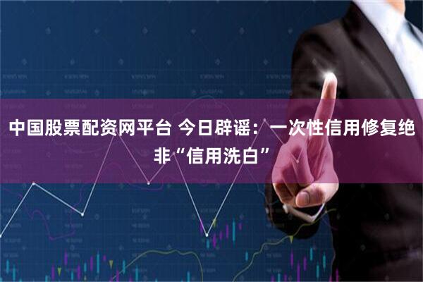 中国股票配资网平台 今日辟谣：一次性信用修复绝非“信用洗白”