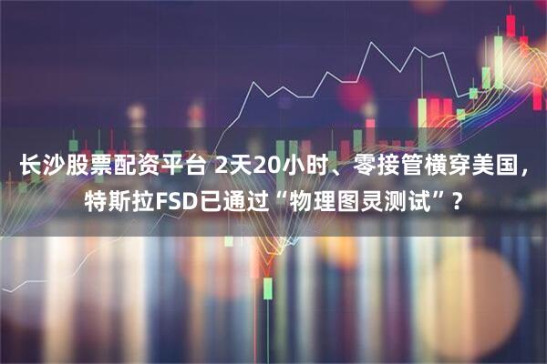 长沙股票配资平台 2天20小时、零接管横穿美国，特斯拉FSD已通过“物理图灵测试”？