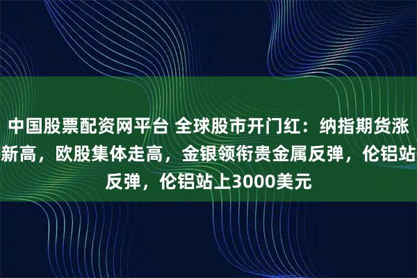 中国股票配资网平台 全球股市开门红：纳指期货涨1%，英股创新高，欧股集体走高，金银领衔贵金属反弹，伦铝站上3000美元