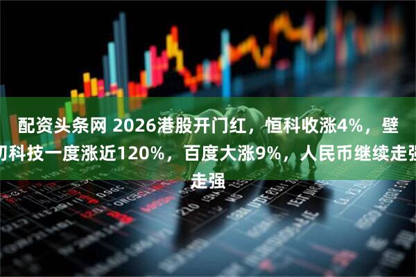 配资头条网 2026港股开门红，恒科收涨4%，壁仞科技一度涨近120%，百度大涨9%，人民币继续走强