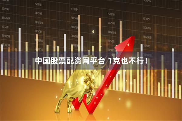 中国股票配资网平台 1克也不行！