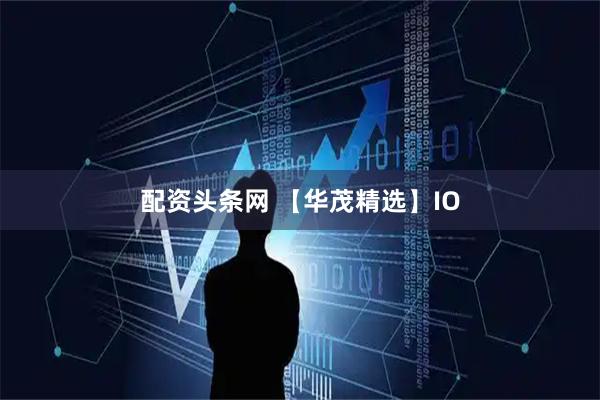 配资头条网 【华茂精选】IO