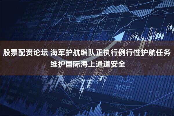 股票配资论坛 海军护航编队正执行例行性护航任务 维护国际海上通道安全