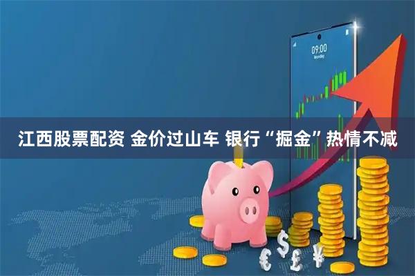 江西股票配资 金价过山车 银行“掘金”热情不减