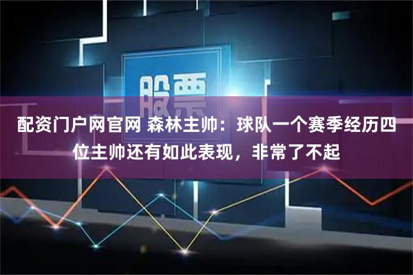 配资门户网官网 森林主帅：球队一个赛季经历四位主帅还有如此表现，非常了不起