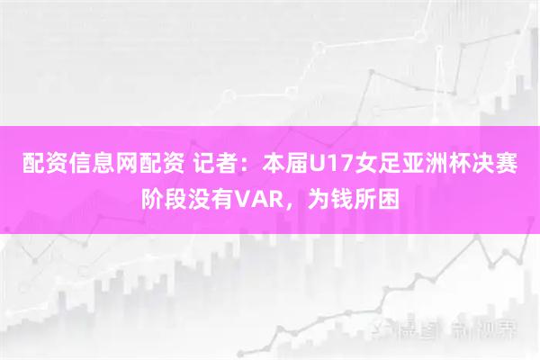 配资信息网配资 记者：本届U17女足亚洲杯决赛阶段没有VAR，为钱所困