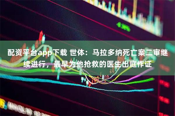 配资平台app下载 世体：马拉多纳死亡案二审继续进行，最早为他抢救的医生出庭作证