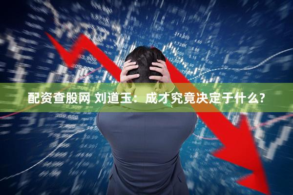 配资查股网 刘道玉:成才究竟决定于什么?