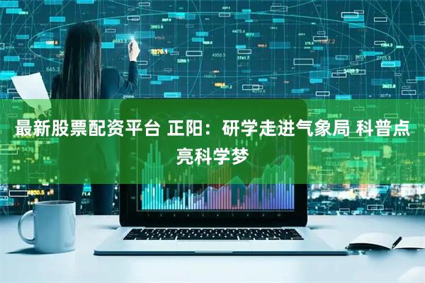 最新股票配资平台 正阳：研学走进气象局 科普点亮科学梦