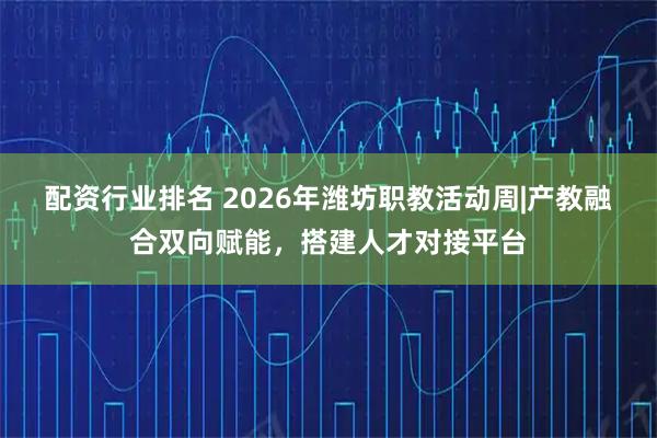 配资行业排名 2026年潍坊职教活动周|产教融合双向赋能，搭建人才对接平台