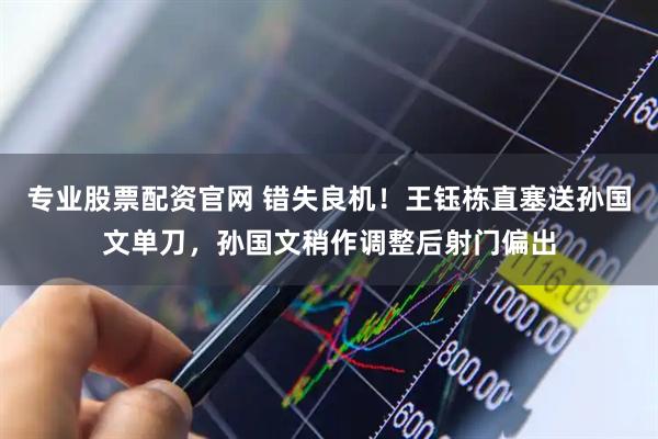 专业股票配资官网 错失良机！王钰栋直塞送孙国文单刀，孙国文稍作调整后射门偏出