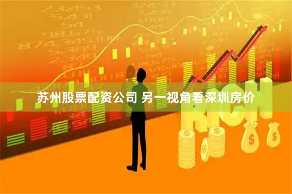 苏州股票配资公司 另一视角看深圳房价