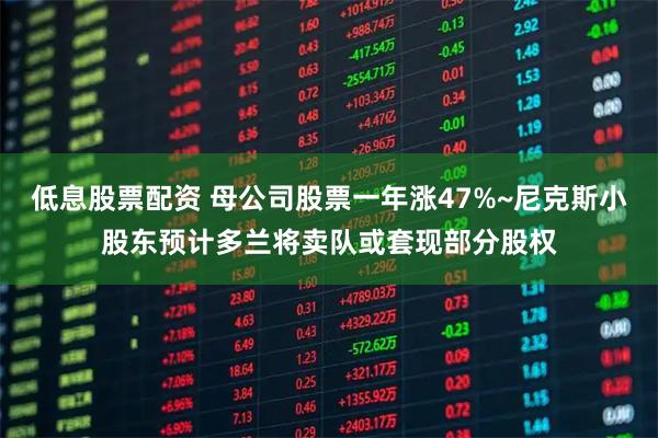低息股票配资 母公司股票一年涨47%~尼克斯小股东预计多兰将卖队或套现部分股权