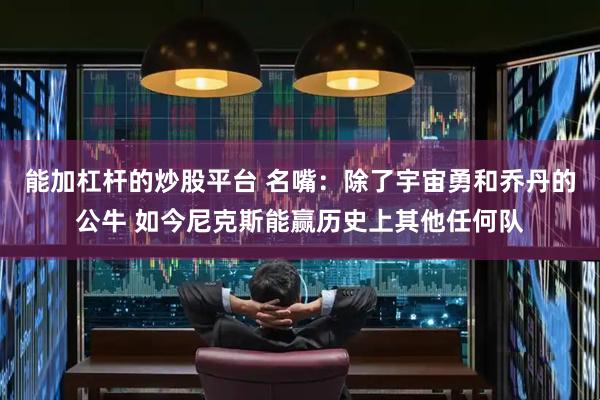 能加杠杆的炒股平台 名嘴：除了宇宙勇和乔丹的公牛 如今尼克斯能赢历史上其他任何队