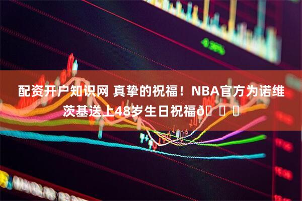 配资开户知识网 真挚的祝福！NBA官方为诺维茨基送上48岁生日祝福🎂